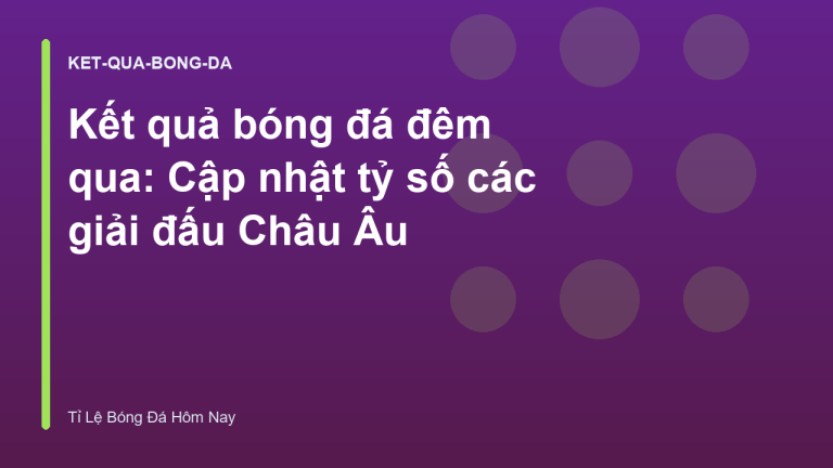 Kết quả bóng đá đêm qua: Cập nhật tỷ số các giải đấu Châu Âu