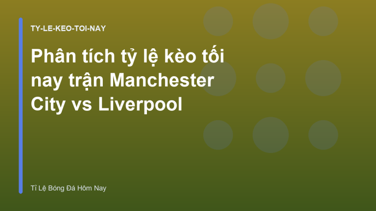 Phân tích tỷ lệ kèo tối nay trận Manchester City vs Liverpool